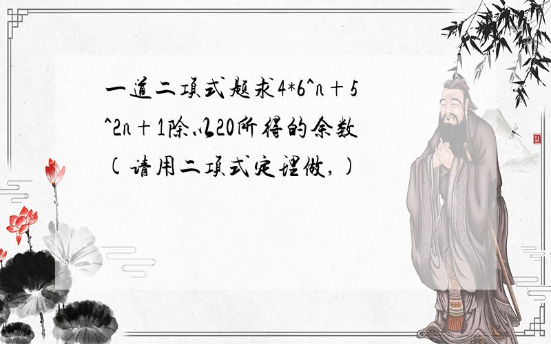 一道二项式题求4*6^n+5^2n+1除以20所得的余数(请用二项式定理做,)