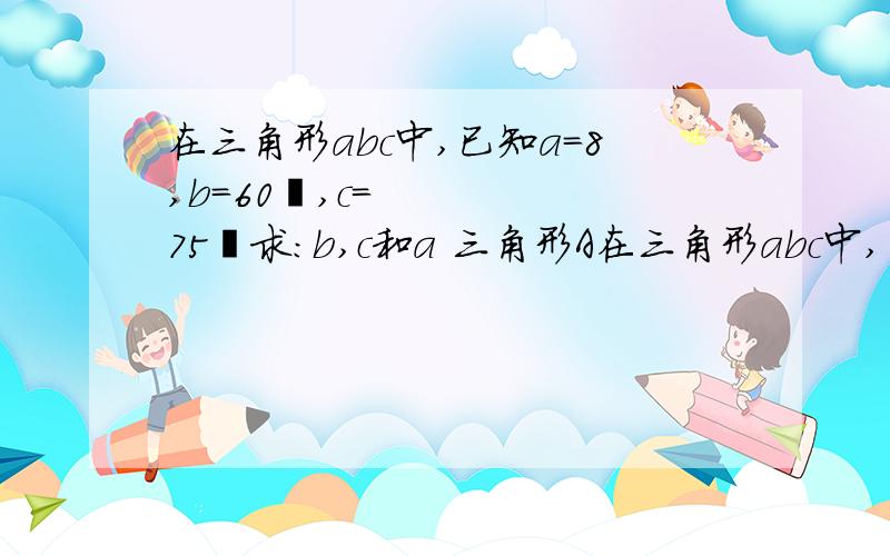 在三角形abc中,已知a＝8,b＝60º,c=75º求：b,c和a 三角形A在三角形abc中,已知a＝8,b＝60º,c=75º求：b,c和a            三角形ABC的面积