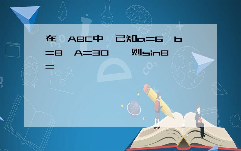 在△ABC中,已知a=6,b=8,A=30°,则sinB=