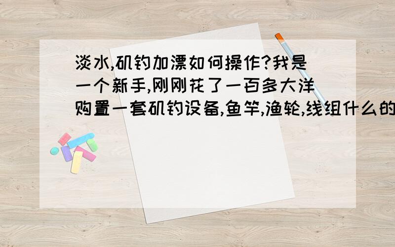 淡水,矶钓加漂如何操作?我是一个新手,刚刚花了一百多大洋购置一套矶钓设备,鱼竿,渔轮,线组什么的?现在不知道怎么用,我想钓鱼的地方是天津这边的海河,河面很宽大概有几十米到一百米这