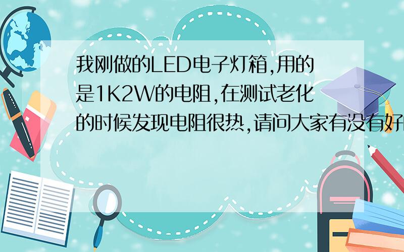 我刚做的LED电子灯箱,用的是1K2W的电阻,在测试老化的时候发现电阻很热,请问大家有没有好的办法解决.也检查过串入电阻的灯串电流没有超过20MA .急 急 急 急 急 每串（组）不超过90个红色 就