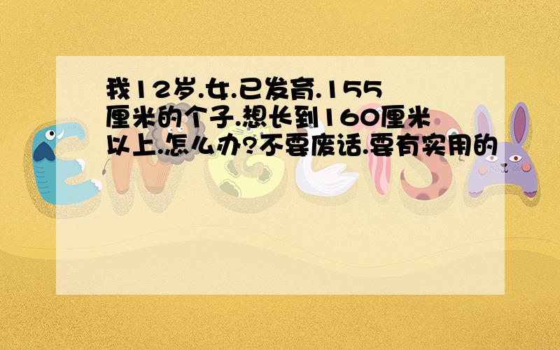 我12岁.女.已发育.155厘米的个子.想长到160厘米以上.怎么办?不要废话.要有实用的