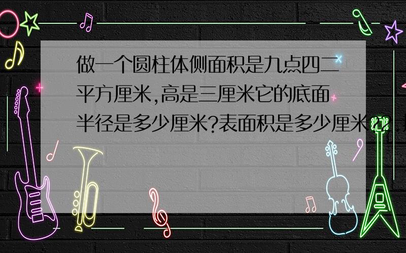 做一个圆柱体侧面积是九点四二平方厘米,高是三厘米它的底面半径是多少厘米?表面积是多少厘米?2.把一根直径是二十厘米,长是2厘米的圆柱形木材锯成同样的三段,表面积增加了多少平方厘