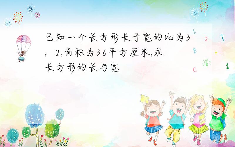 已知一个长方形长于宽的比为3：2,面积为36平方厘米,求长方形的长与宽