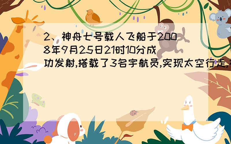 2、神舟七号载人飞船于2008年9月25日21时10分成功发射,搭载了3名宇航员,实现太空行走,神舟七号搭载的伴飞小卫星于北京时间27日19时24分成功释放,这是我国首次在航天器上开展微小卫星伴随