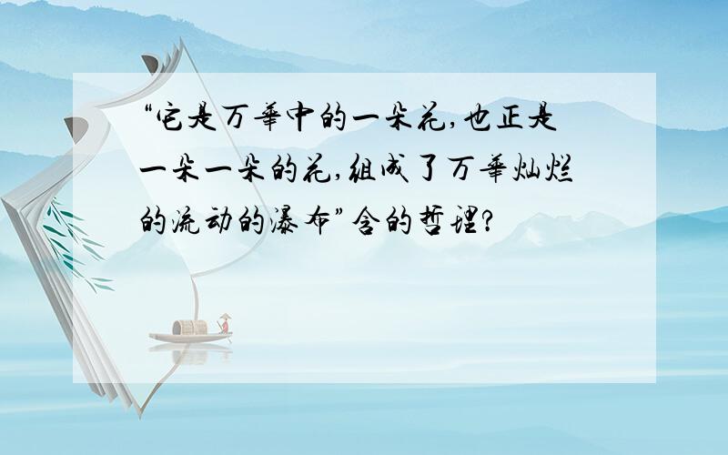 “它是万华中的一朵花,也正是一朵一朵的花,组成了万华灿烂的流动的瀑布”含的哲理?