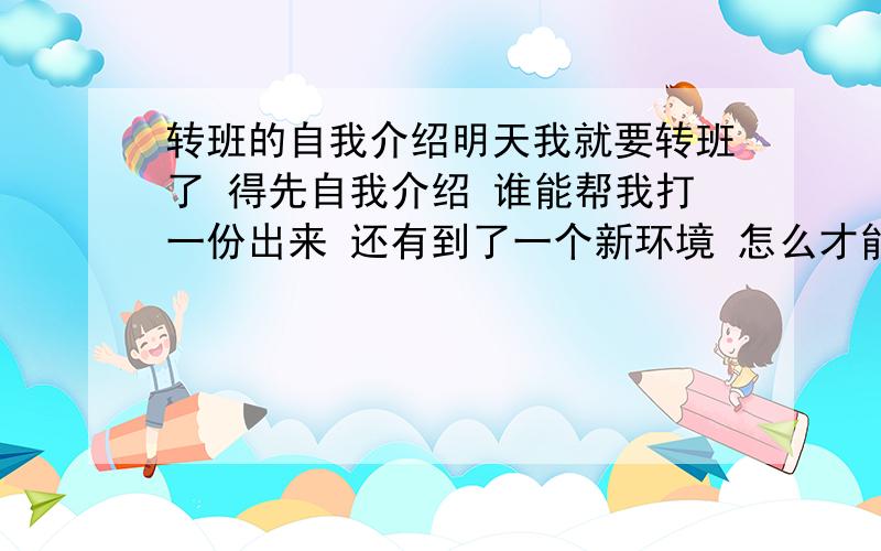 转班的自我介绍明天我就要转班了 得先自我介绍 谁能帮我打一份出来 还有到了一个新环境 怎么才能和同学打成一片呢 我这个人不是太爱说话 我17了 上的3+2大专