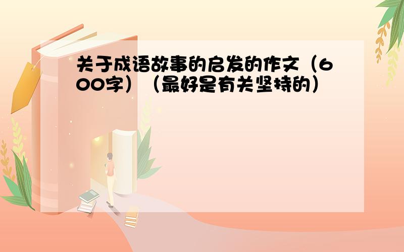 关于成语故事的启发的作文（600字）（最好是有关坚持的）