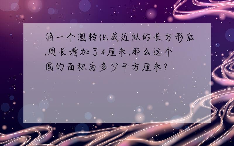 将一个圆转化成近似的长方形后,周长增加了4厘米,那么这个圆的面积为多少平方厘米?