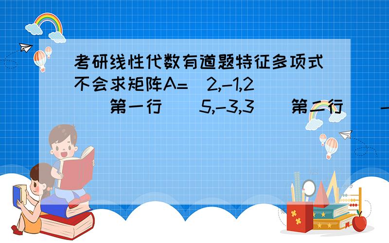 考研线性代数有道题特征多项式不会求矩阵A=[2,-1,2]（第一行）[5,-3,3]（第二行）[-1,0,-2]（第三行）,对其求特征多项式 |朗姆达E-A|=0 并得到特征值.问题在于这道题不能向一般题似的,可以提出