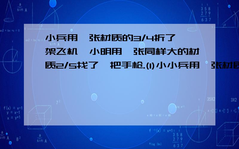 小兵用一张材质的3/4折了一架飞机,小明用一张同样大的材质2/5找了一把手枪.(1)小小兵用一张材质的3/4折了一架飞机,小明用一张同样大的材质2/5找了一把手枪.(1)小兵比小明多用了一张才纸几