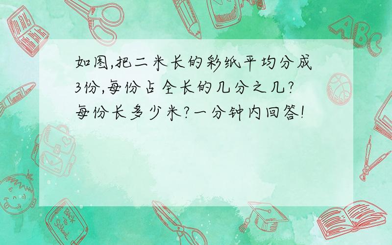 如图,把二米长的彩纸平均分成3份,每份占全长的几分之几?每份长多少米?一分钟内回答!