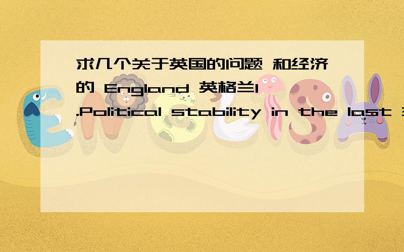 求几个关于英国的问题 和经济的 England 英格兰1.Political stability in the last 3 years最近三年的政治稳定性2.General control and protection on international trade and international investment国际贸易和国际投资大体