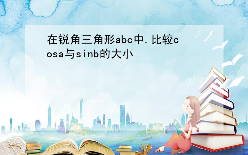 在锐角三角形abc中,比较cosa与sinb的大小