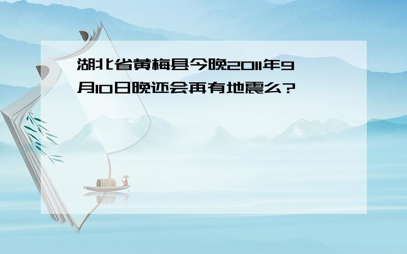 湖北省黄梅县今晚2011年9月10日晚还会再有地震么?