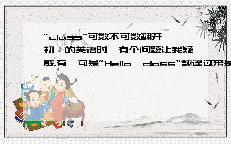 ”class“可数不可数翻开初一的英语时,有个问题让我疑惑.有一句是”Hello,class“翻译过来是”你好,同学们”.于是我以为这个单词不可数,但是为了保险起见还是百度了一下,可是回答是“可数