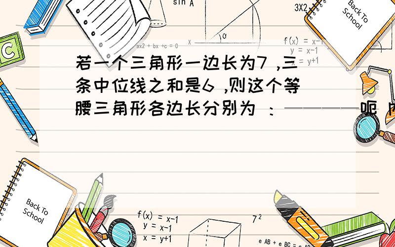 若一个三角形一边长为7 ,三条中位线之和是6 ,则这个等腰三角形各边长分别为 ：————呃 内阁 中位线之和是16 不好意思 打错了