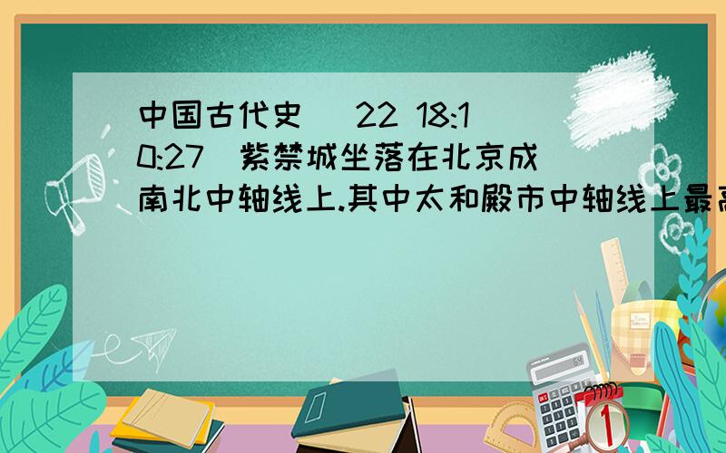 中国古代史 (22 18:10:27)紫禁城坐落在北京成南北中轴线上.其中太和殿市中轴线上最高大的建筑,皇帝即位.结婚.生日.命将出征.接受百官朝贺等重大活动都在此举行.这样的建筑理念的实质问题