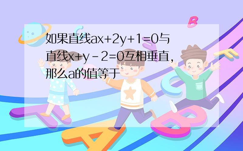 如果直线ax+2y+1=0与直线x+y-2=0互相垂直,那么a的值等于