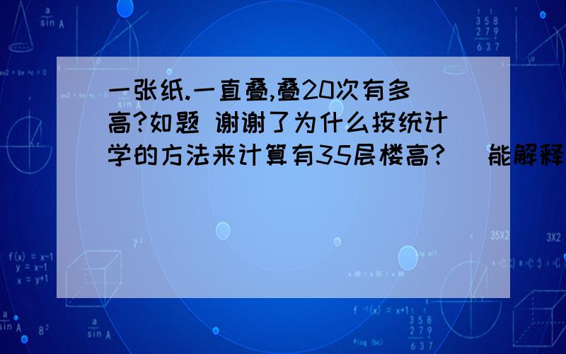 一张纸.一直叠,叠20次有多高?如题 谢谢了为什么按统计学的方法来计算有35层楼高?   能解释下吗?