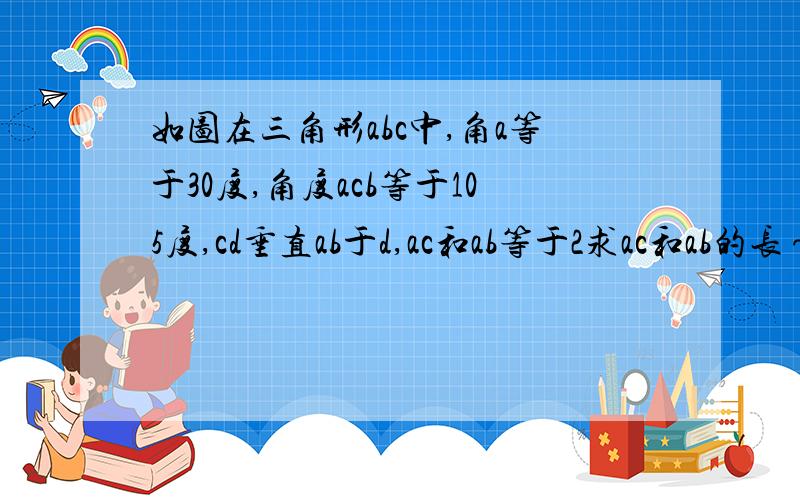 如图在三角形abc中,角a等于30度,角度acb等于105度,cd垂直ab于d,ac和ab等于2求ac和ab的长～结果保留2次根式