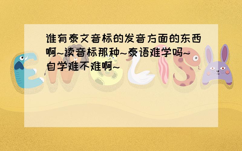 谁有泰文音标的发音方面的东西啊~读音标那种~泰语难学吗~自学难不难啊~