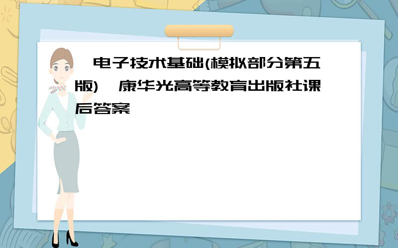 《电子技术基础(模拟部分第五版)》康华光高等教育出版社课后答案