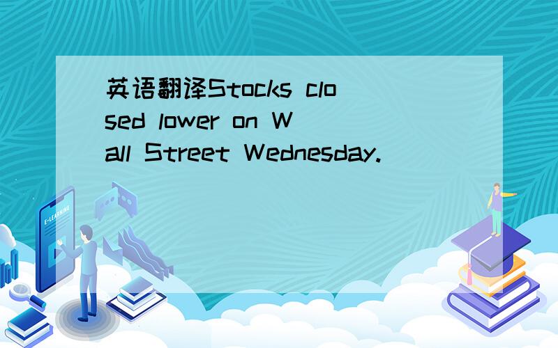 英语翻译Stocks closed lower on Wall Street Wednesday.