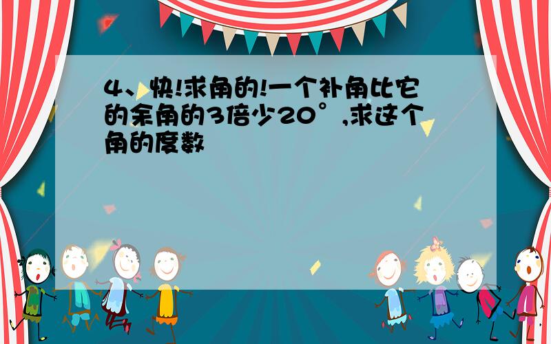 4、快!求角的!一个补角比它的余角的3倍少20°,求这个角的度数