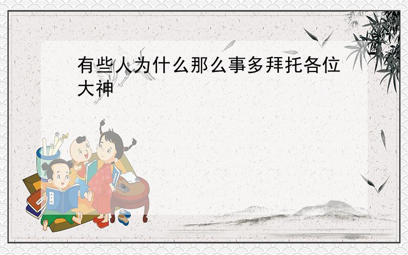 有些人为什么那么事多拜托各位大神