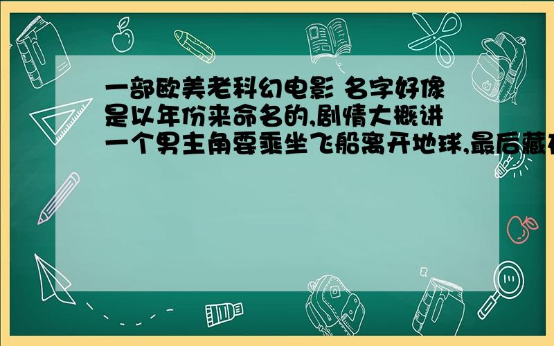 一部欧美老科幻电影 名字好像是以年份来命名的,剧情大概讲一个男主角要乘坐飞船离开地球,最后藏在引擎小学的时候看的,记得不是很清楚.名字好像是 以年份20 几几年命名,故事发生在未来