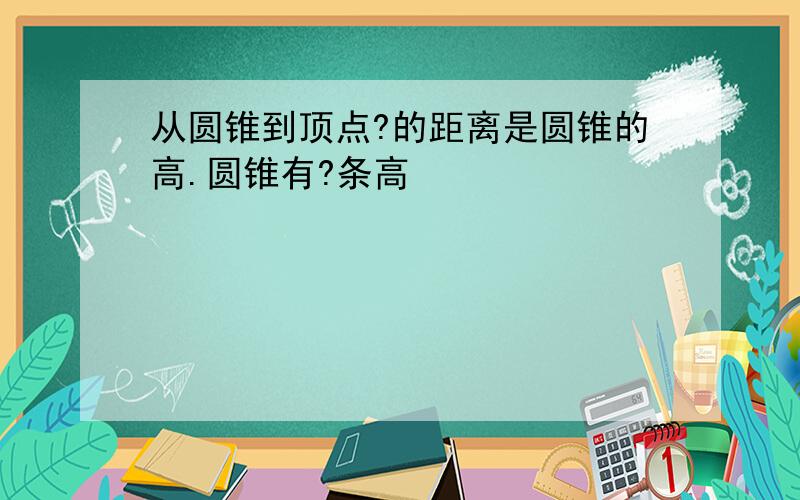 从圆锥到顶点?的距离是圆锥的高.圆锥有?条高