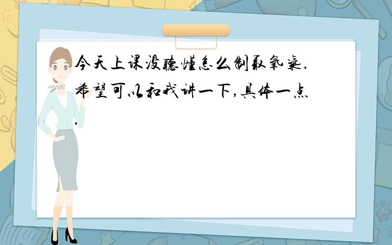 今天上课没听懂怎么制取氧气.希望可以和我讲一下,具体一点.