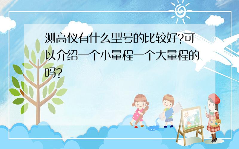 测高仪有什么型号的比较好?可以介绍一个小量程一个大量程的吗?