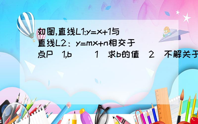 如图,直线L1:y=x+1与直线L2：y=mx+n相交于点P(1,b) （1）求b的值（2）不解关于x,y的方程组y=x+1,y=mx+n）,请你写出它的解.（3）直线L3：y=nx=m是否也经过点P?请说明理由