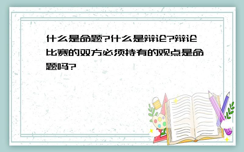 什么是命题?什么是辩论?辩论比赛的双方必须持有的观点是命题吗?