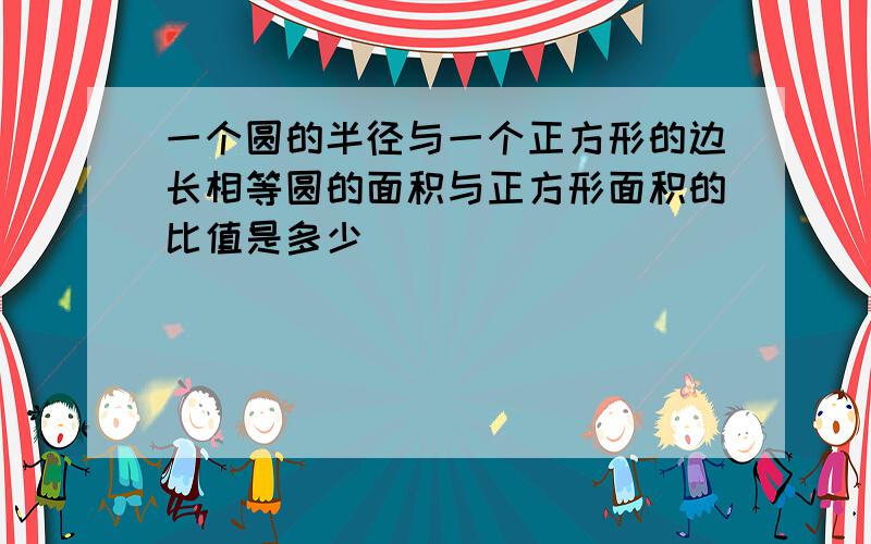 一个圆的半径与一个正方形的边长相等圆的面积与正方形面积的比值是多少