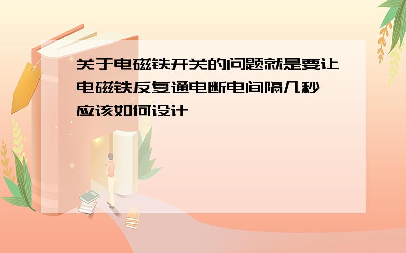 关于电磁铁开关的问题就是要让电磁铁反复通电断电间隔几秒 应该如何设计