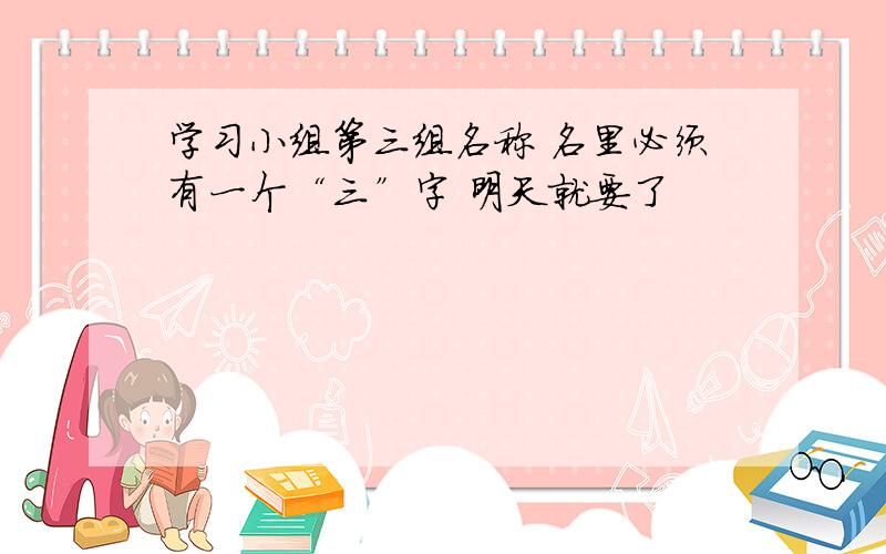 学习小组第三组名称 名里必须有一个“三”字 明天就要了