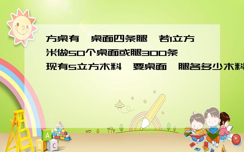 方桌有一桌面四条腿,若1立方米做50个桌面或腿300条,现有5立方木料,要桌面、腿各多少木料,恰好配成方桌用二元一次方程解,