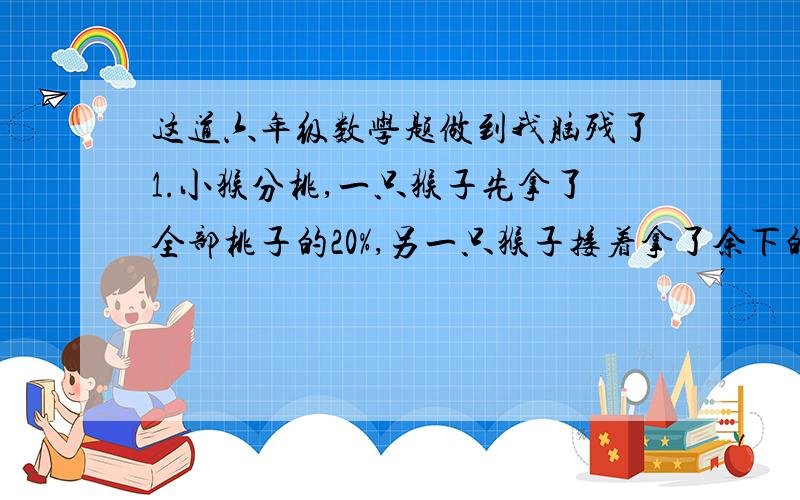 这道六年级数学题做到我脑残了1.小猴分桃,一只猴子先拿了全部桃子的20%,另一只猴子接着拿了余下的25%,正好是9个,这堆桃子原有多少个?是不是15个2.两件上衣进价都是120元,一件盈利20%,另一