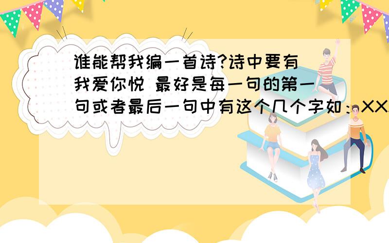 谁能帮我编一首诗?诗中要有 我爱你悦 最好是每一句的第一句或者最后一句中有这个几个字如：XXXXX我 我XXXXXXXXXX爱 爱XXXXXXXXXX你 你XXXXXXXXXX悦 悦XXXXX