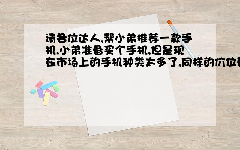 请各位达人,帮小弟推荐一款手机,小弟准备买个手机,但是现在市场上的手机种类太多了,同样的价位都有很多不同的手机,请各位达人,帮忙推荐一个,要求在3500左右的,直板或是反盖的(侧滑的就