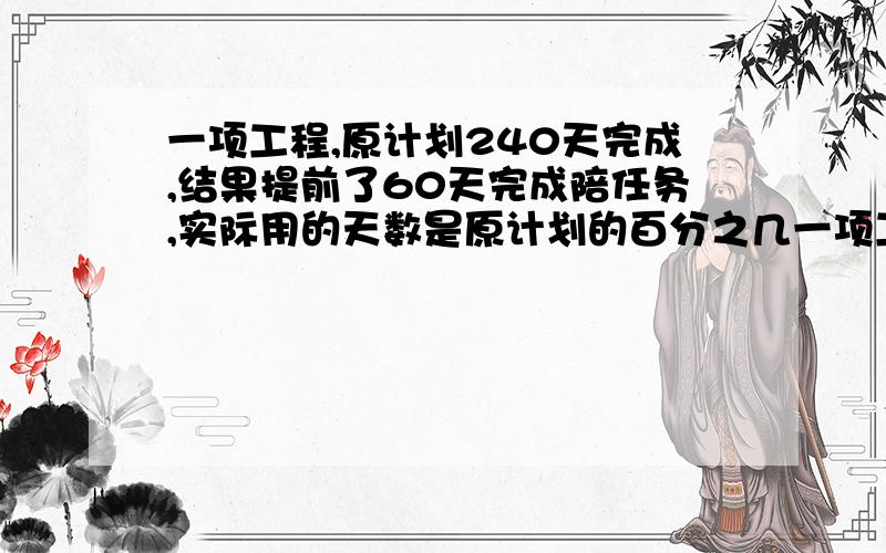 一项工程,原计划240天完成,结果提前了60天完成陪任务,实际用的天数是原计划的百分之几一项工程,原计划240天完成,结果提前了60天完成了任务,实际用的天数是原计划的百分之几