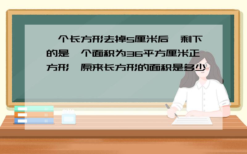 一个长方形去掉5厘米后,剩下的是一个面积为36平方厘米正方形,原来长方形的面积是多少