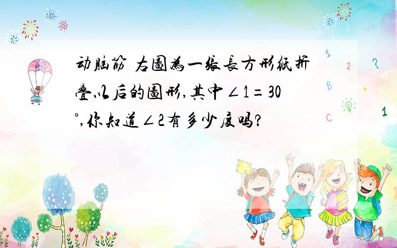 动脑筋 右图为一张长方形纸折叠以后的图形,其中∠1=30°,你知道∠2有多少度吗?