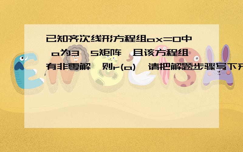 已知齐次线形方程组ax=0中 a为3*5矩阵,且该方程组有非零解,则r(a)≤请把解题步骤写下来