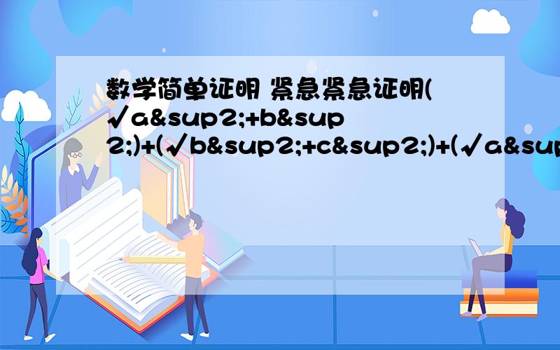 数学简单证明 紧急紧急证明(√a²+b²)+(√b²+c²)+(√a²+c²)≥(√2)*(a+b+c)简单过程,快!