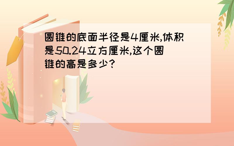 圆锥的底面半径是4厘米,体积是50.24立方厘米,这个圆锥的高是多少?