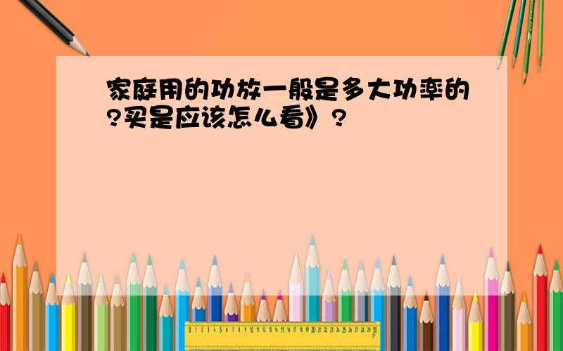 家庭用的功放一般是多大功率的?买是应该怎么看》?